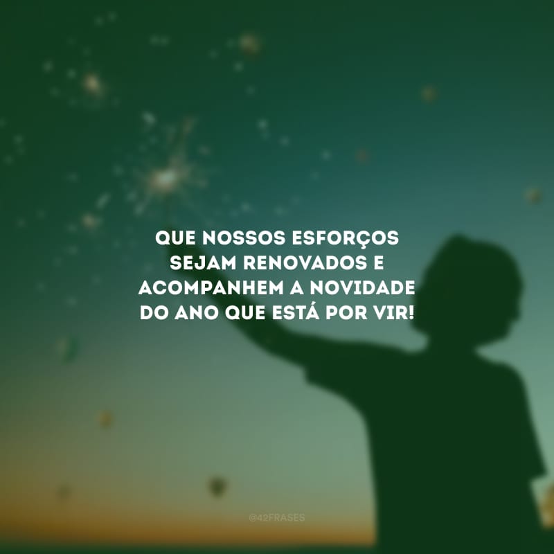 Que nossos esforços sejam renovados e acompanhem a novidade do ano que está por vir!