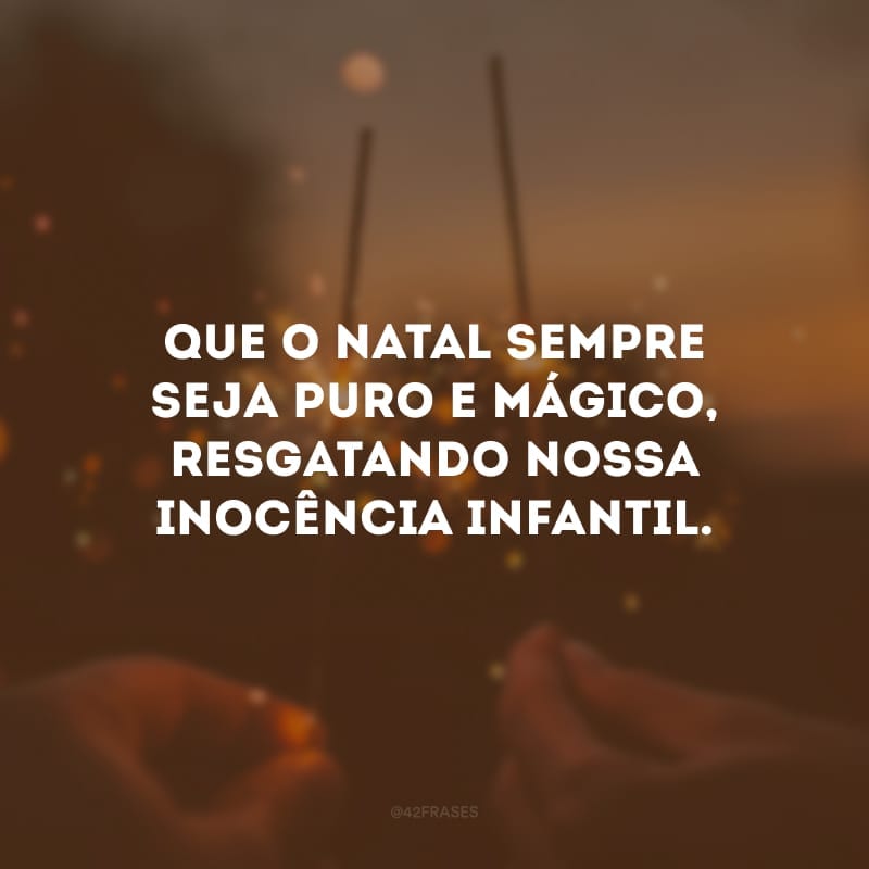 Que o Natal sempre seja puro e mágico, resgatando nossa inocência infantil.