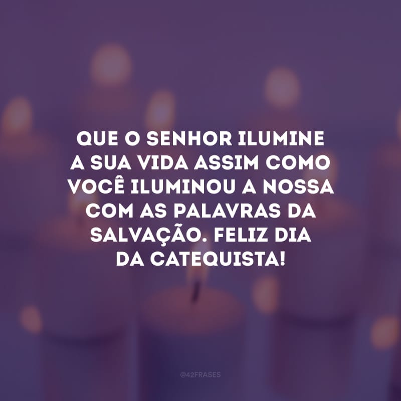 Que o Senhor ilumine a sua vida assim como você iluminou a nossa com as palavras da salvação. Feliz dia da Catequista!