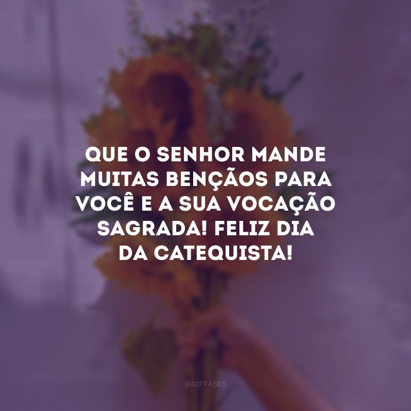 Que o Senhor mande muitas bençãos para você e a sua vocação sagrada! Feliz dia da Catequista!