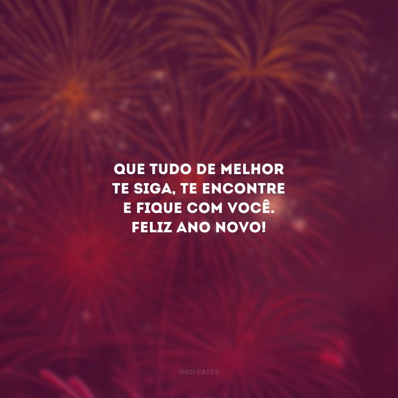 Que tudo de melhor te siga, te encontre e fique com você. Feliz Ano Novo!