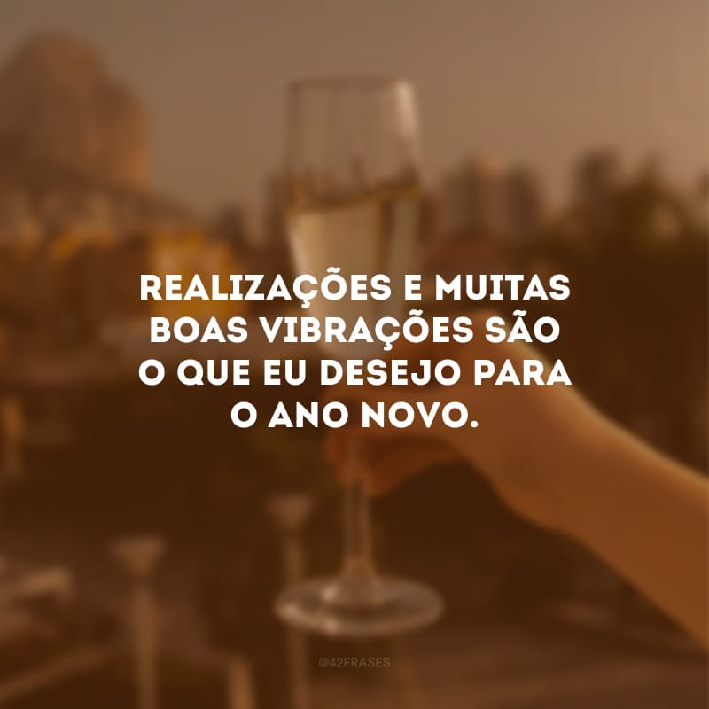 Realizações e muitas boas vibrações são o que eu desejo para o Ano Novo. 