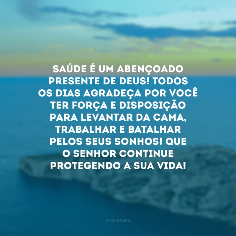 Saúde é um abençoado presente de Deus! Todos os dias agradeça por você ter força e disposição para levantar da cama, trabalhar e batalhar pelos seus sonhos! Que o Senhor continue protegendo a sua vida!