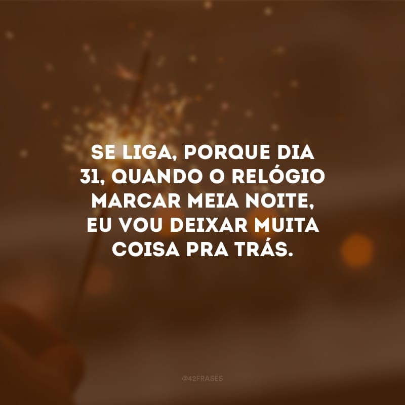 Se liga, porque dia 31, quando o relógio marcar meia noite, eu vou deixar muita coisa pra trás. Um novo ano, uma nova pessoa!