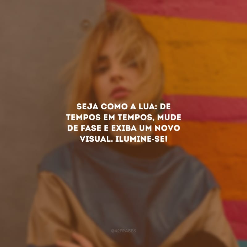 Seja como a lua: de tempos em tempos, mude de fase e exiba um novo visual. Ilumine-se!