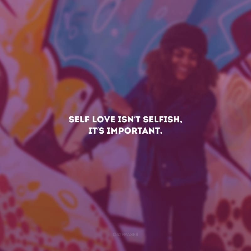 Self love isn’t selfish, it’s important. (Amor-próprio não é egoísta, é importante).