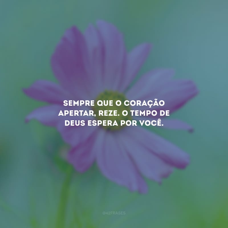 Sempre que o coração apertar, reze. O tempo de Deus espera por você.