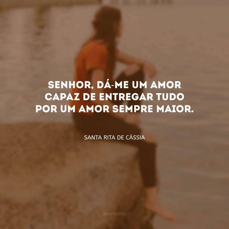 Senhor, dá-me um amor capaz de entregar tudo por um amor sempre maior.