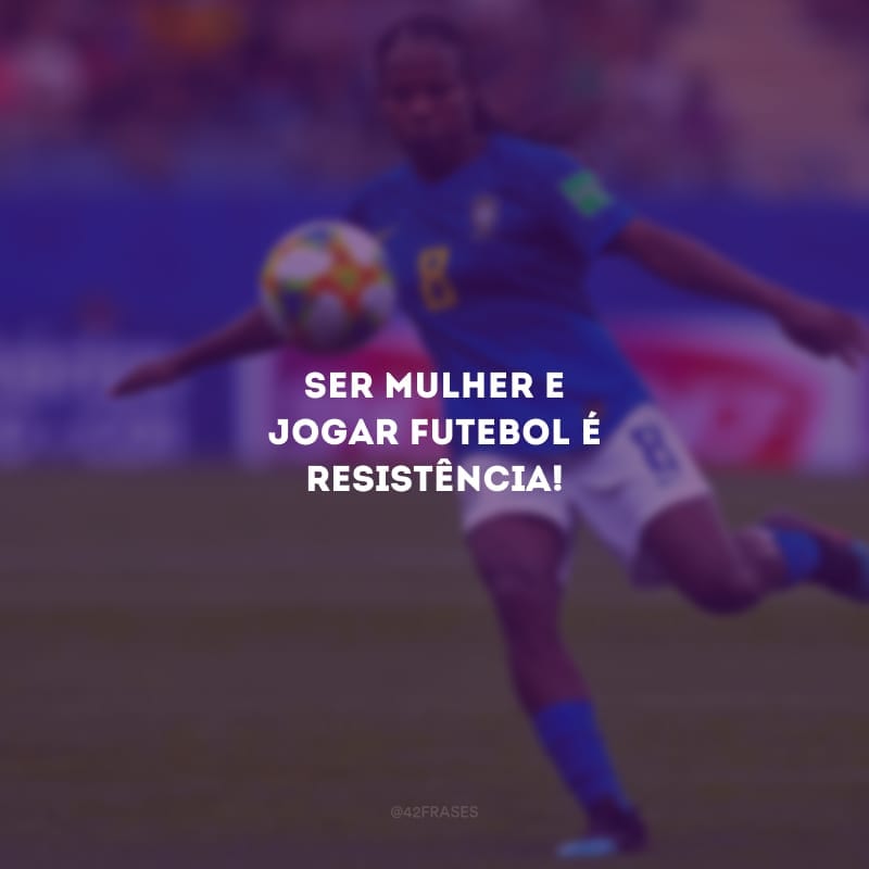 Ser mulher e jogar futebol é resistência!