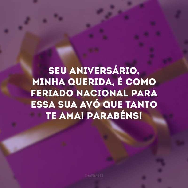 Seu aniversário, minha querida, é como feriado nacional para essa sua avó que tanto te ama! Parabéns!