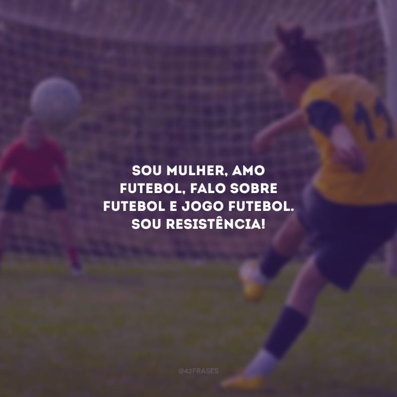 Sou mulher, amo futebol, falo sobre futebol e jogo futebol. Sou resistência!