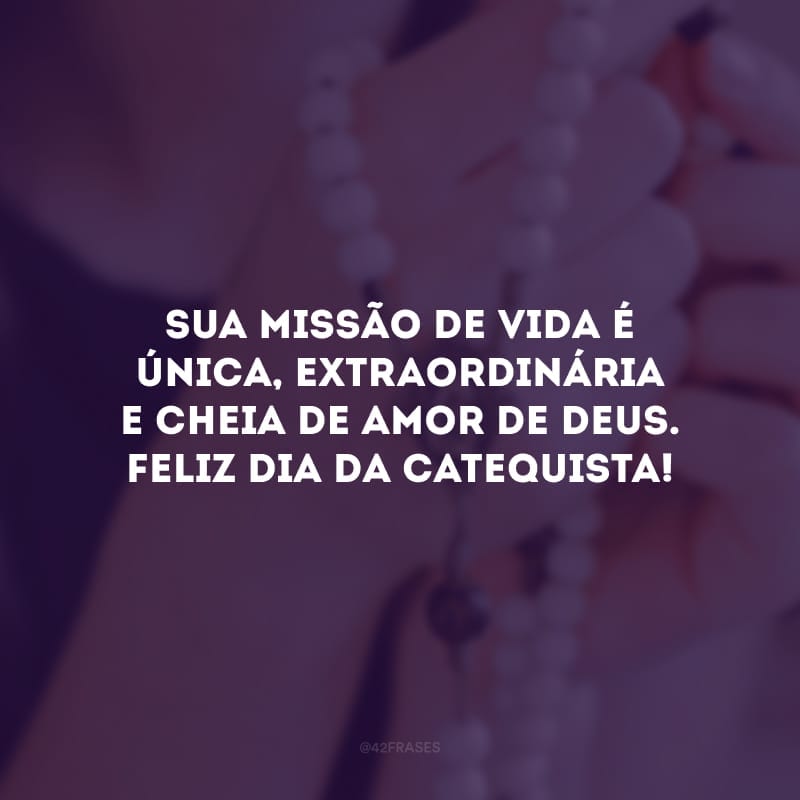 Sua missão de vida é única, extraordinária e cheia de amor de Deus. Feliz dia da catequista!