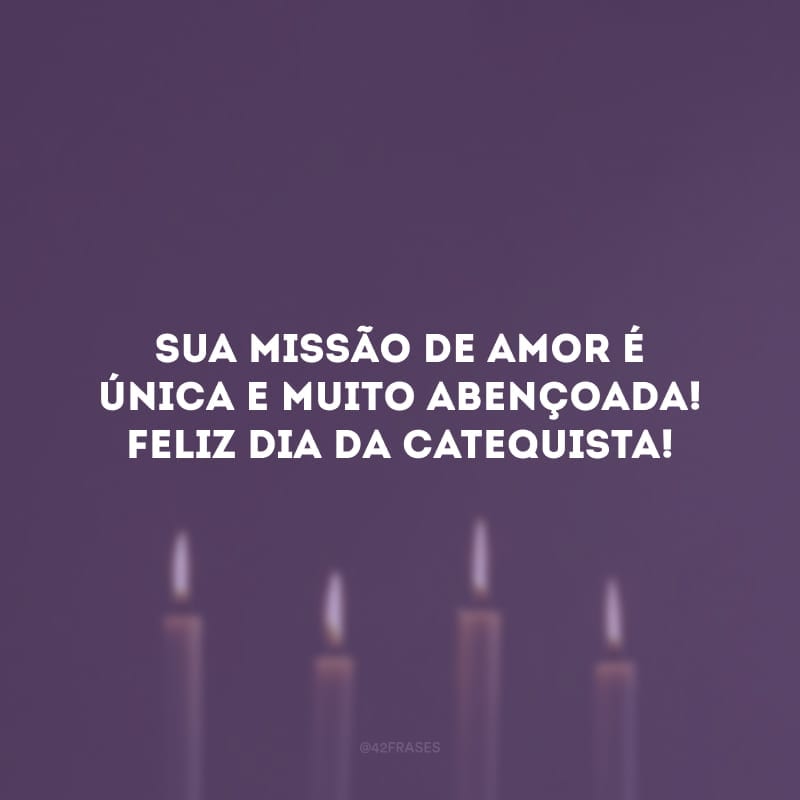 Sua missão de amor é única e muito abençoada! Feliz dia da catequista!