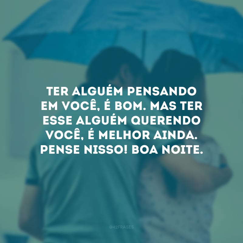 Ter alguém pensando em você, é bom. Mas ter esse alguém querendo você, é melhor ainda. Pense nisso! Boa noite.