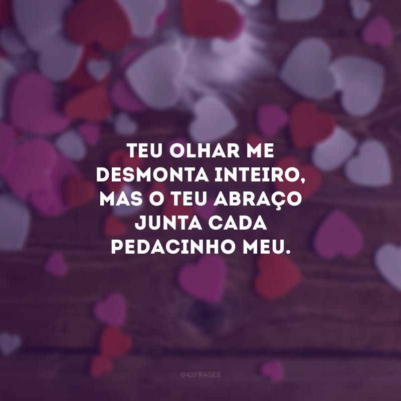 Teu olhar me desmonta inteiro, mas o teu abraço junta cada pedacinho meu. 