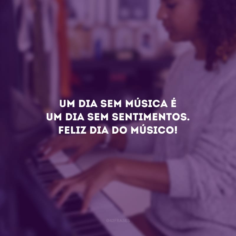 Um dia sem música é um dia sem sentimentos. Feliz dia do músico!