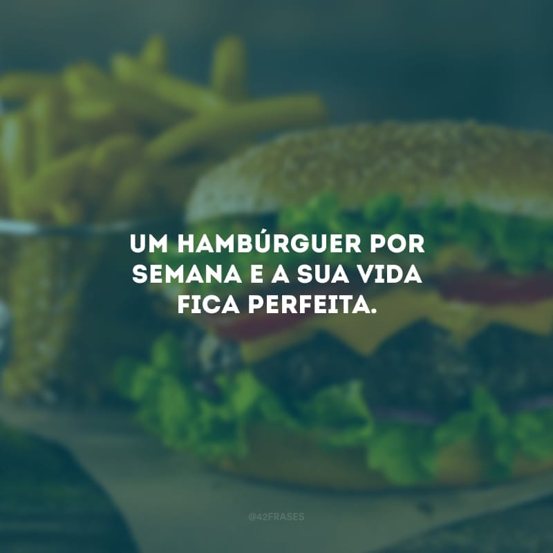 Um hambúrguer por semana e a sua vida fica perfeita.