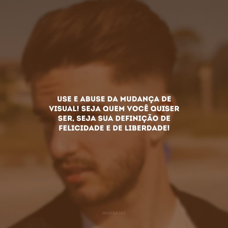 Use e abuse da mudança de visual! Seja quem você quiser ser, seja sua definição de felicidade e de liberdade!