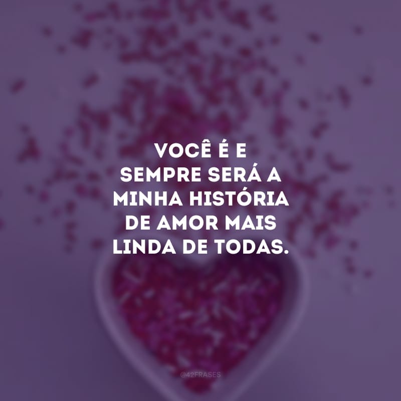 Você é e sempre será a minha história de amor mais linda de todas. 