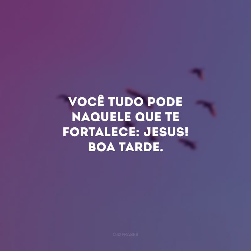 Você tudo pode naquele que te fortalece: Jesus! Boa tarde. 