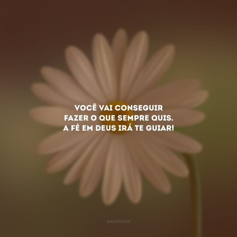 Você vai conseguir fazer o que sempre quis. A fé em Deus irá te guiar!