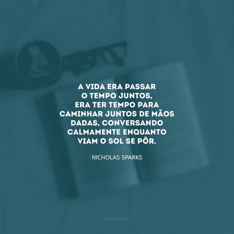 A vida era passar o tempo juntos, era ter tempo para caminhar juntos de mãos dadas, conversando calmamente enquanto viam o sol se pôr.