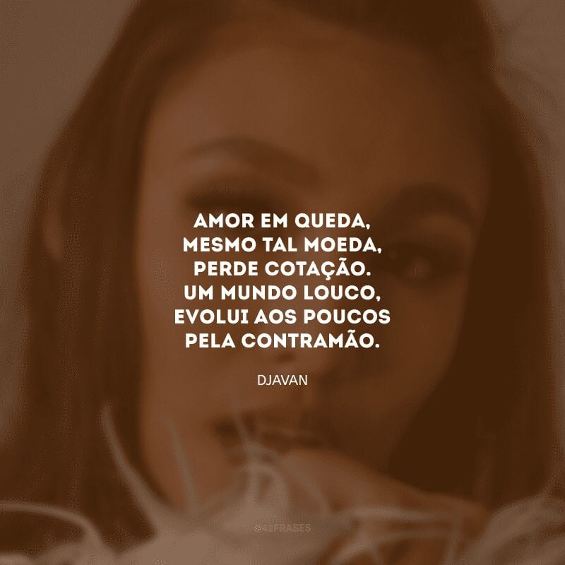 Amor em queda, mesmo tal moeda, perde cotação. Um mundo louco, evolui aos poucos pela contramão.