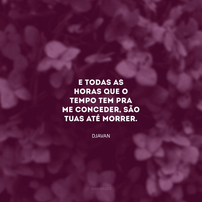 E todas as horas que o tempo tem pra me conceder, são tuas até morrer.