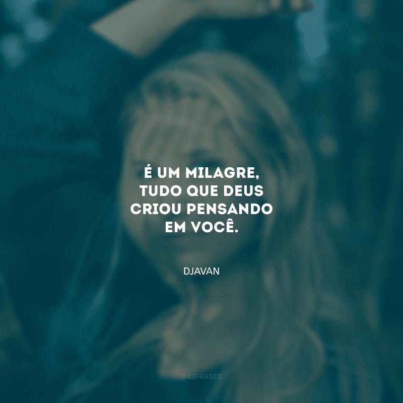 É um milagre, tudo que Deus criou pensando em você.