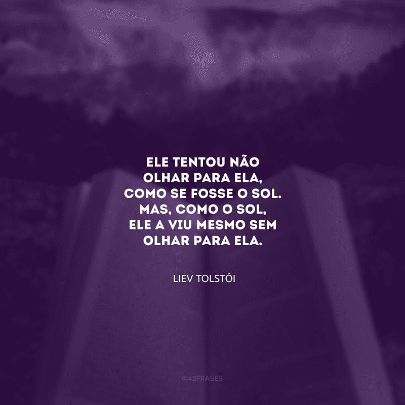 Ele tentou não olhar para ela, como se fosse o sol. Mas, como o sol, ele a viu mesmo sem olhar para ela.