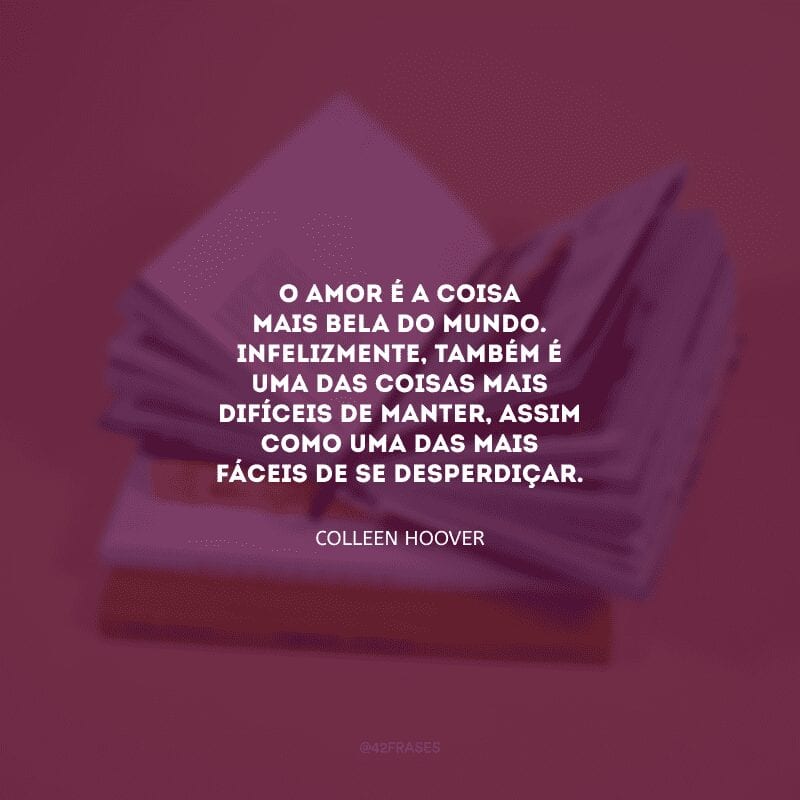 O amor é a coisa mais bela do mundo. Infelizmente, também é uma das coisas mais difíceis de manter, assim como uma das mais fáceis de se desperdiçar.