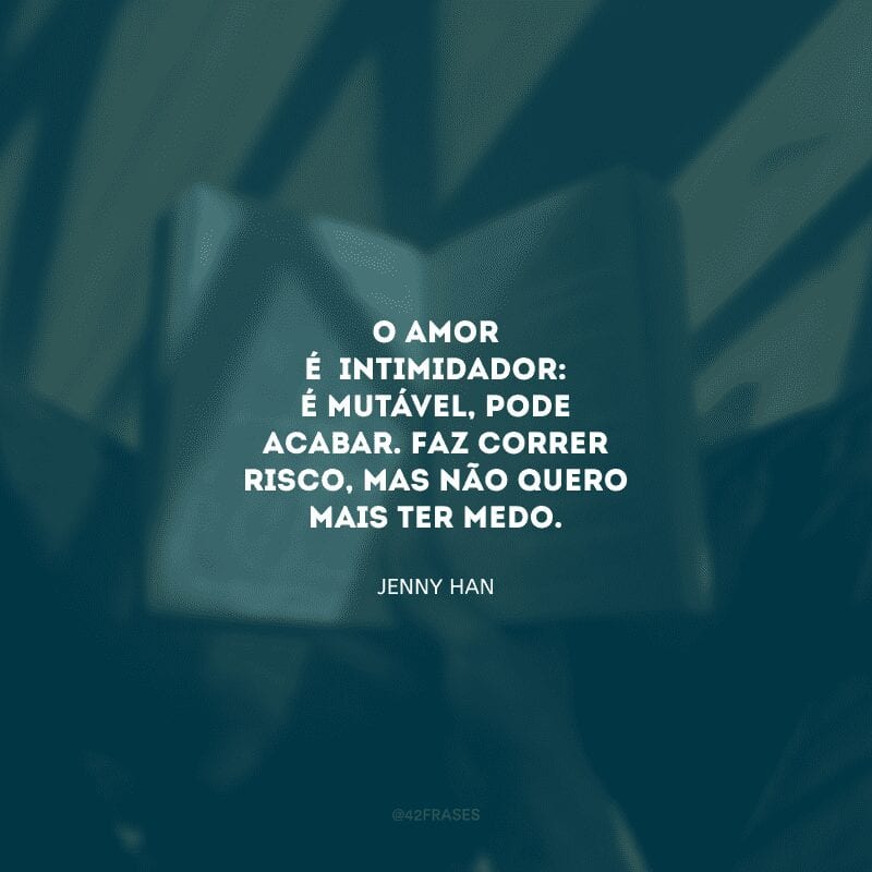 O amor é intimidador: é mutável, pode acabar. Faz correr risco, mas não quero mais ter medo.