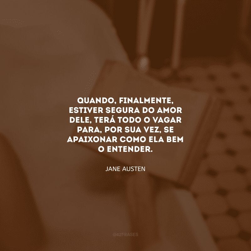 Quando, finalmente, estiver segura do amor dele, terá todo o vagar para, por sua vez, se apaixonar como ela bem o entender.