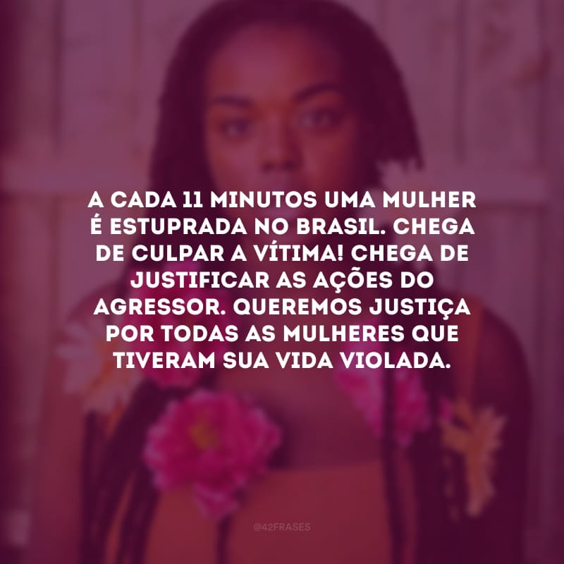 A cada 11 minutos uma mulher é estuprada no Brasil. Chega de culpar a vítima! Chega de justificar as ações do agressor. Queremos justiça por todas as mulheres que tiveram sua vida violada.