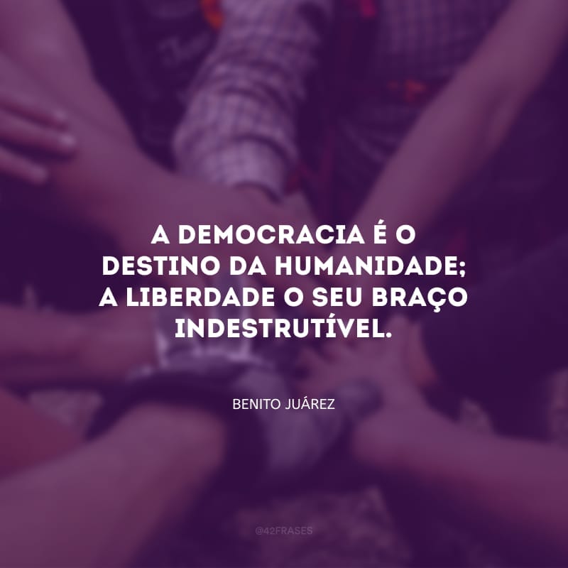 A democracia é o destino da humanidade; a liberdade o seu braço indestrutível.
