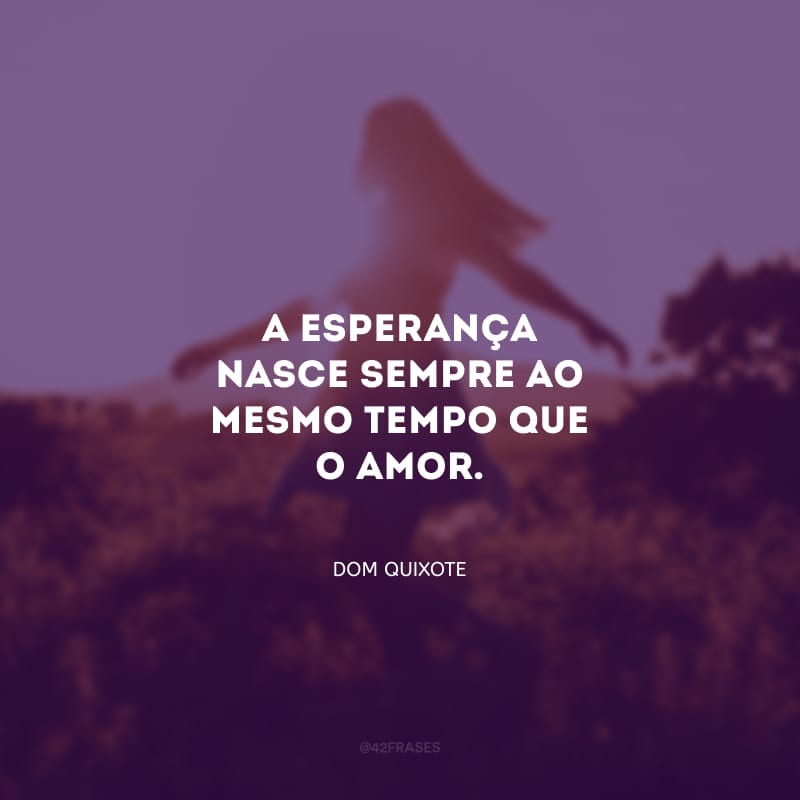 A esperança nasce sempre ao mesmo tempo que o amor.