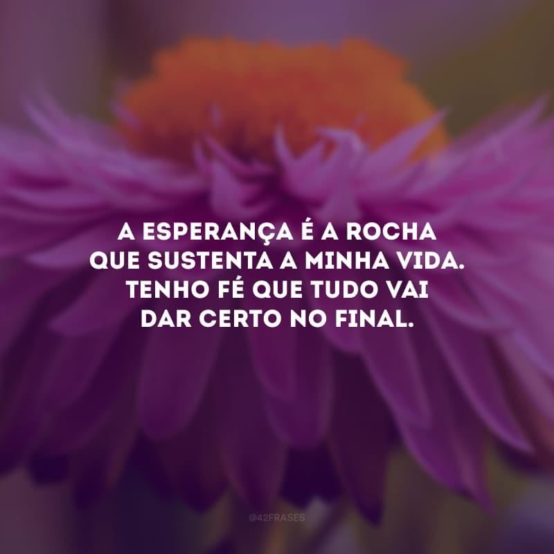 A esperança é a rocha que sustenta a minha vida. Tenho fé que tudo vai dar certo no final.