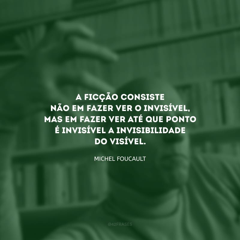 A ficção consiste não em fazer ver o invisível, mas em fazer ver até que ponto é invisível a invisibilidade do visível.