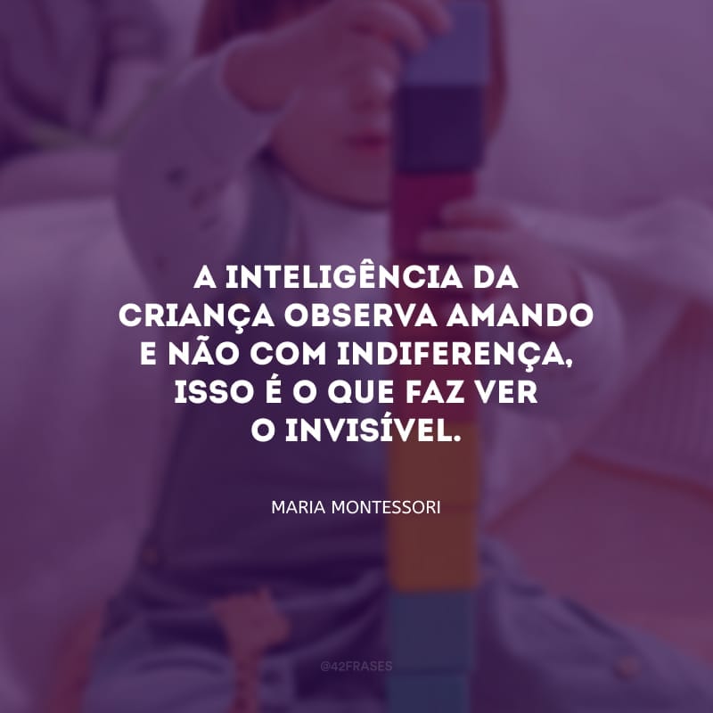 A inteligência da criança observa amando e não com indiferença, isso é o que faz ver o invisível.