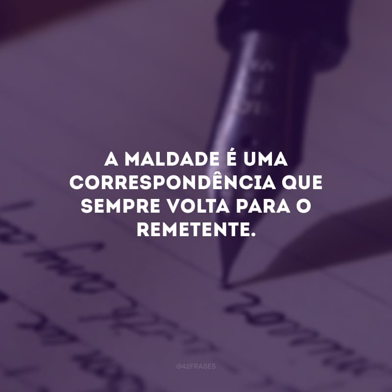 A maldade é uma correspondência que sempre volta para o remetente. 