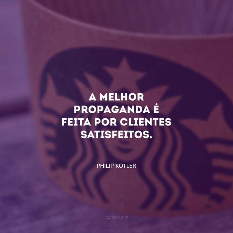 A melhor propaganda é feita por clientes satisfeitos.