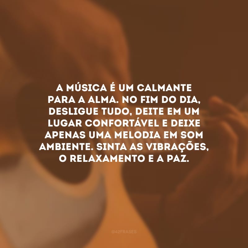 A música é um calmante para a alma. No fim do dia, desligue tudo, deite em um lugar confortável e deixe apenas uma melodia em som ambiente. Sinta as vibrações, o relaxamento e a paz.