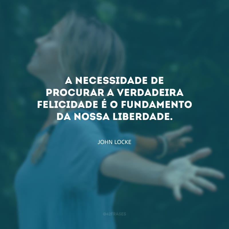 A necessidade de procurar a verdadeira felicidade é o fundamento da nossa liberdade.