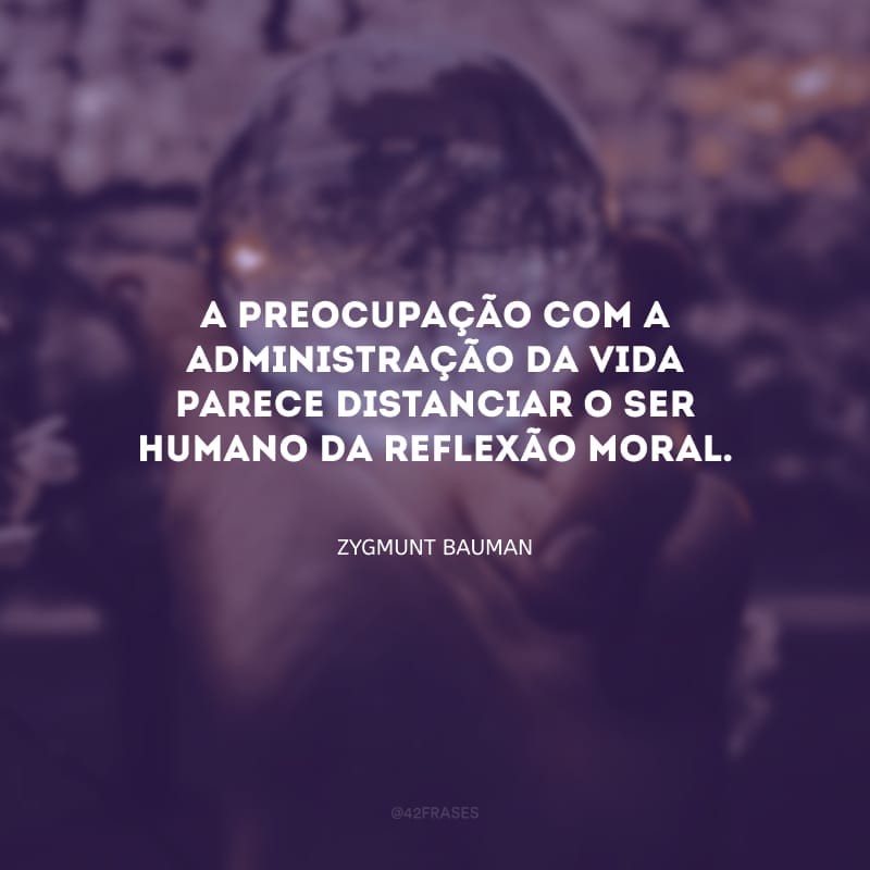 A preocupação com a administração da vida parece distanciar o ser humano da reflexão moral.