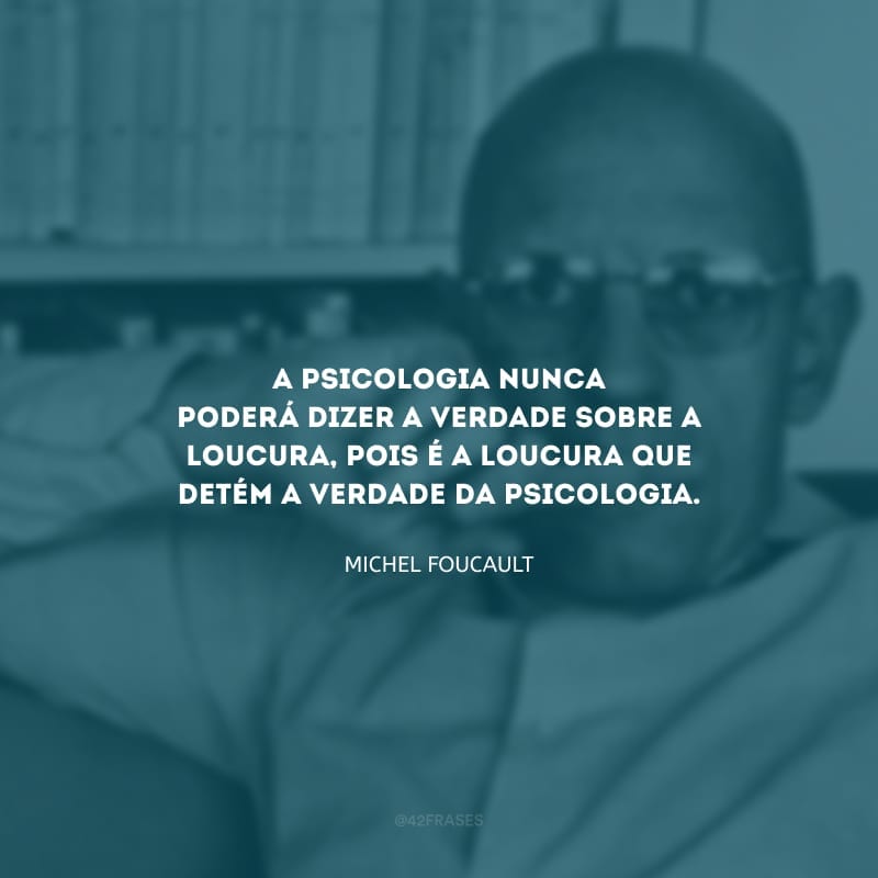 A psicologia nunca poderá dizer a verdade sobre a loucura, pois é a loucura que detém a verdade da psicologia.