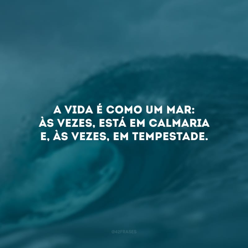 A vida é como um mar: às vezes, está em calmaria e, às vezes, em tempestade. Por isso, em tempos difíceis, nunca deixe de remar. Assim como as águas correm, os dias passam e um novo horizonte há de brilhar para você.