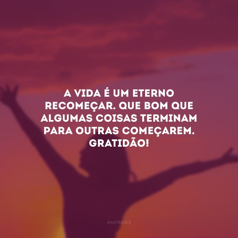 A vida é um eterno recomeçar. Que bom que algumas coisas terminam para outras começarem. Gratidão!