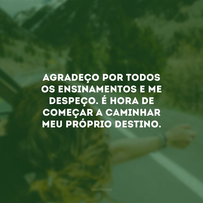 Agradeço por todos os ensinamentos e me despeço. É hora de começar a caminhar meu próprio destino.