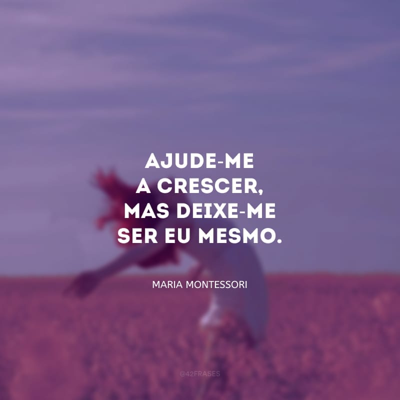 Ajude-me a crescer, mas deixe-me ser eu mesmo.