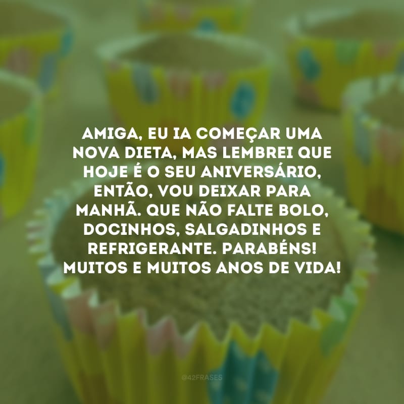 Amiga, eu ia começar uma nova dieta, mas lembrei que hoje é o seu aniversário, então, vou deixar para manhã. Que não falte bolo, docinhos, salgadinhos e refrigerante. Parabéns! Muitos e muitos anos de vida!